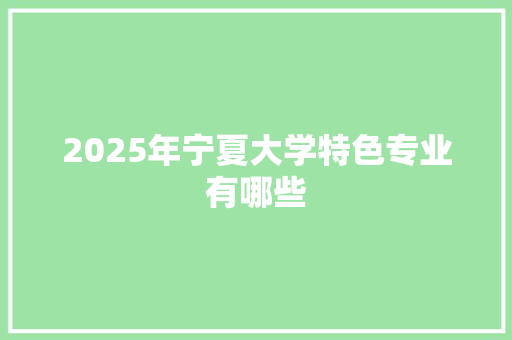 2025年宁夏大学特色专业有哪些