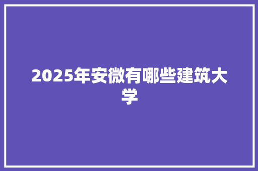 2025年安微有哪些建筑大学 未命名