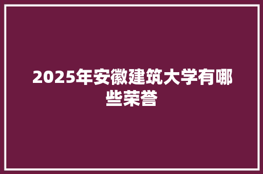 2025年安徽建筑大学有哪些荣誉