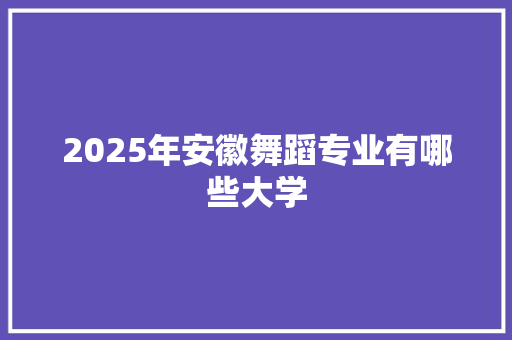 2025年安徽舞蹈专业有哪些大学 未命名