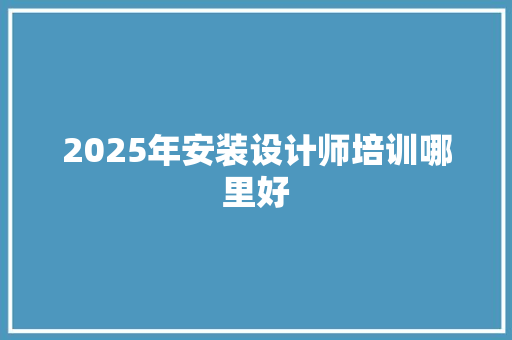 2025年安装设计师培训哪里好