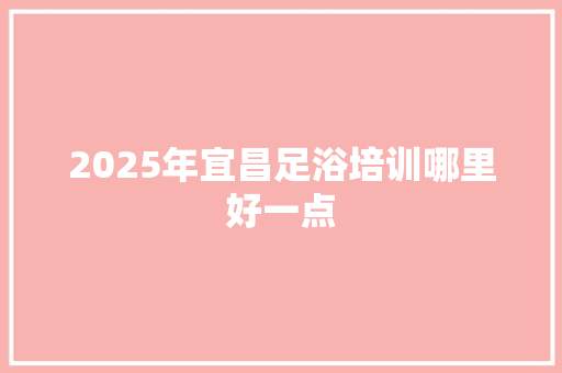 2025年宜昌足浴培训哪里好一点