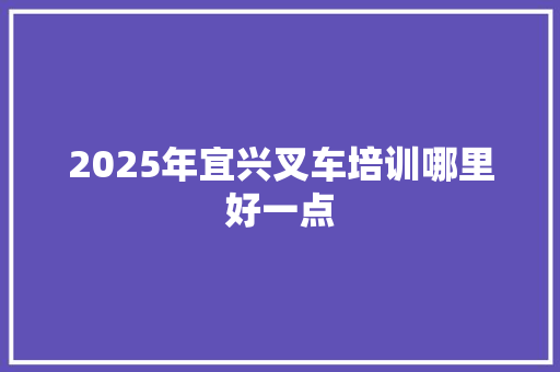 2025年宜兴叉车培训哪里好一点 未命名