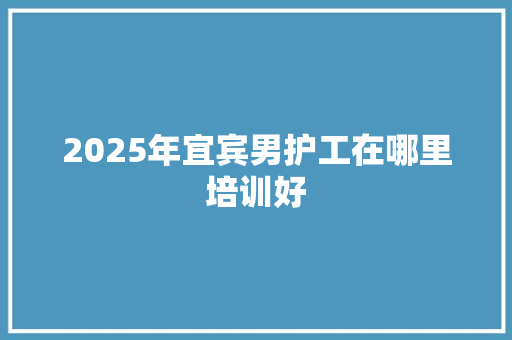 2025年宜宾男护工在哪里培训好