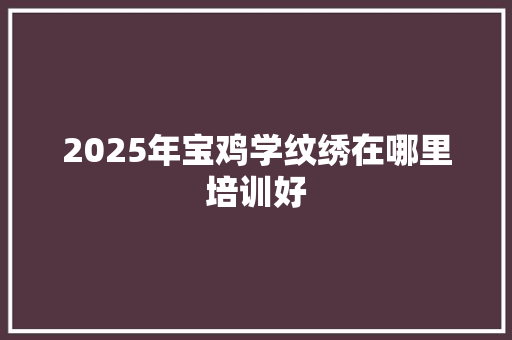 2025年宝鸡学纹绣在哪里培训好