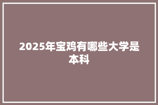 2025年宝鸡有哪些大学是本科 未命名