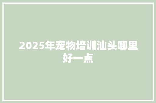 2025年宠物培训汕头哪里好一点