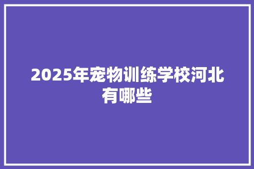 2025年宠物训练学校河北有哪些