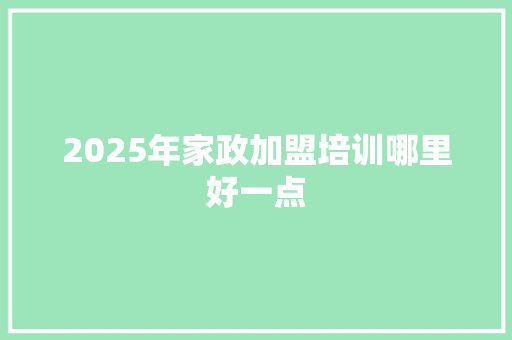 2025年家政加盟培训哪里好一点