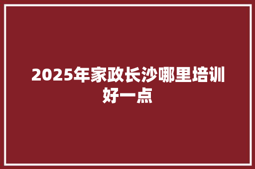 2025年家政长沙哪里培训好一点 未命名