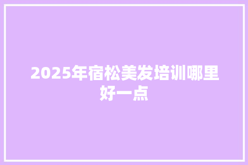 2025年宿松美发培训哪里好一点 未命名