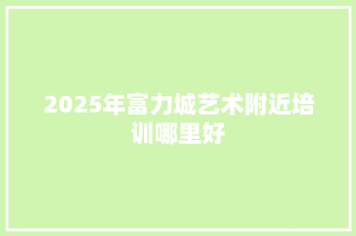 2025年富力城艺术附近培训哪里好