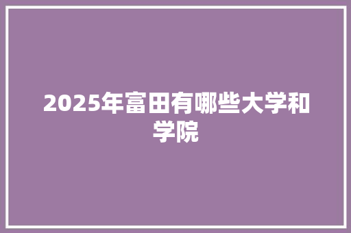 2025年富田有哪些大学和学院