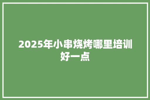 2025年小串烧烤哪里培训好一点 未命名