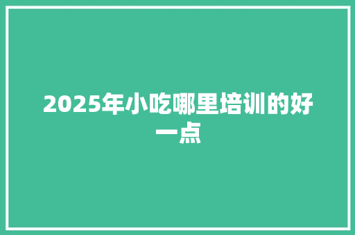 2025年小吃哪里培训的好一点