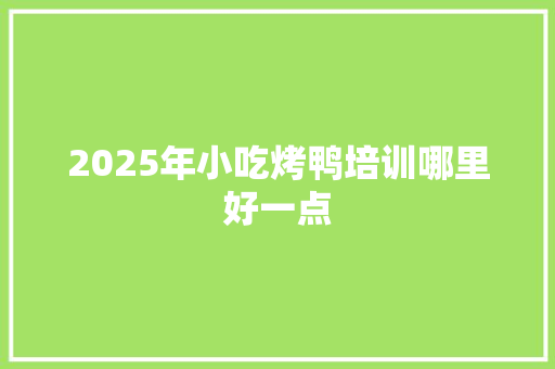 2025年小吃烤鸭培训哪里好一点