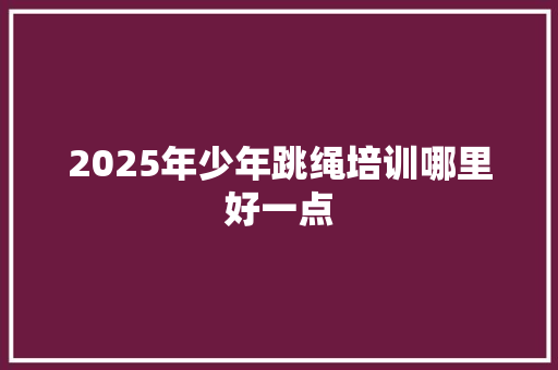 2025年少年跳绳培训哪里好一点 未命名