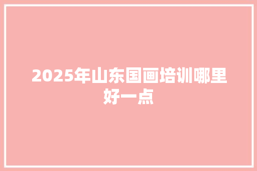 2025年山东国画培训哪里好一点