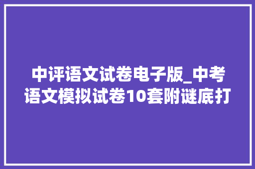 中评语文试卷电子版_中考语文模拟试卷10套附谜底打印给孩子演习考试不下110