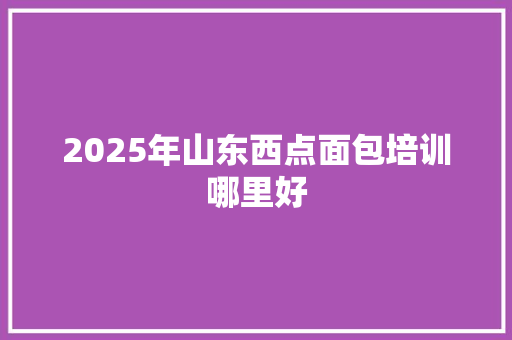 2025年山东西点面包培训哪里好