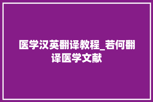 医学汉英翻译教程_若何翻译医学文献 职场范文