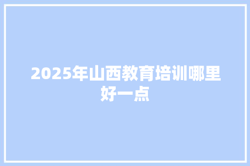 2025年山西教育培训哪里好一点 未命名