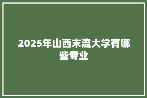 2025年山西末流大学有哪些专业 未命名