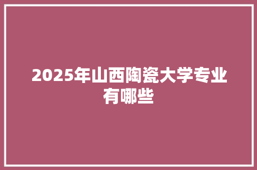 2025年山西陶瓷大学专业有哪些