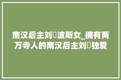 南汉后主刘鋹波斯女_拥有两万寺人的南汉后主刘鋹独爱波斯女媚猪昏庸无能宠信奸佞