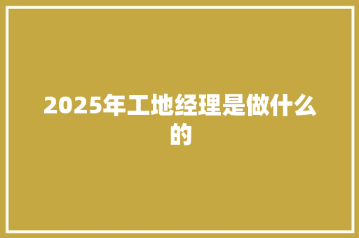 2025年工地经理是做什么的 未命名