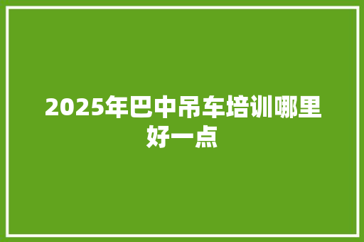 2025年巴中吊车培训哪里好一点