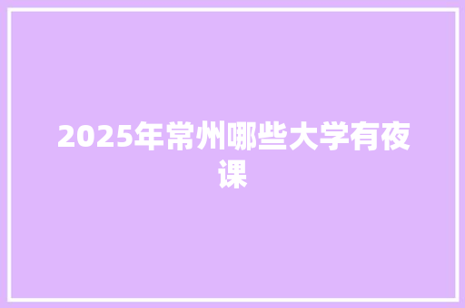 2025年常州哪些大学有夜课