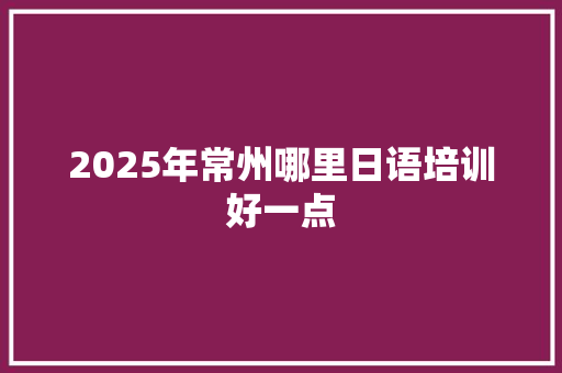 2025年常州哪里日语培训好一点