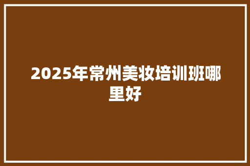 2025年常州美妆培训班哪里好