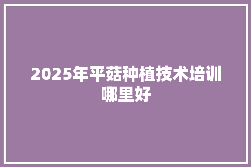 2025年平菇种植技术培训哪里好