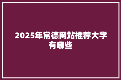 2025年常德网站推荐大学有哪些