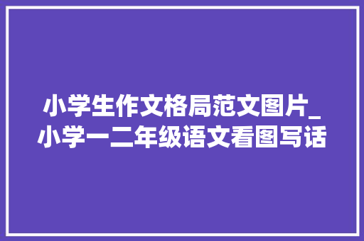 小学生作文格局范文图片_小学一二年级语文看图写话图片18篇和作文范文25篇为孩子收藏