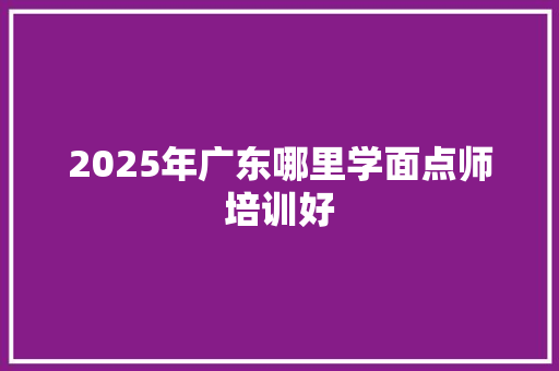 2025年广东哪里学面点师培训好