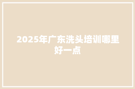 2025年广东洗头培训哪里好一点