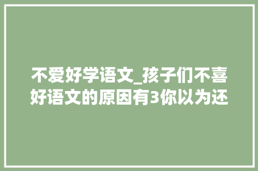 不爱好学语文_孩子们不喜好语文的原因有3你以为还有什么原因 致辞范文