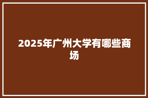 2025年广州大学有哪些商场