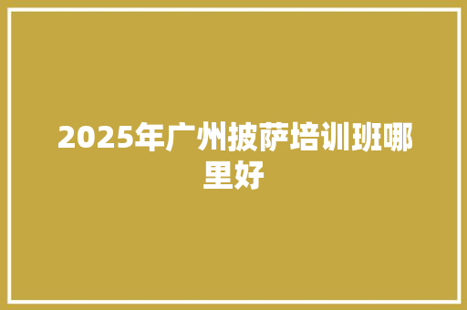 2025年广州披萨培训班哪里好