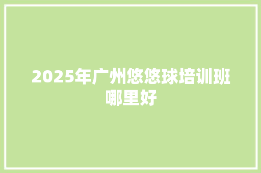 2025年广州悠悠球培训班哪里好