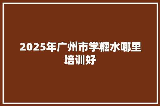 2025年广州市学糖水哪里培训好