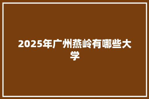 2025年广州燕岭有哪些大学 未命名