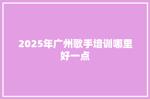 2025年广州歌手培训哪里好一点 未命名