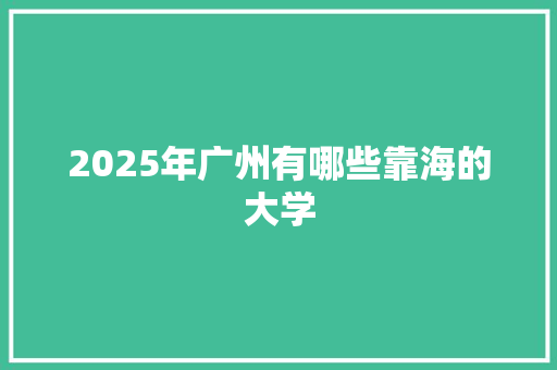 2025年广州有哪些靠海的大学 未命名