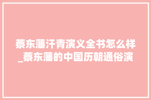 蔡东藩汗青演义全书怎么样_蔡东藩的中国历朝通俗演义是小说照样历史