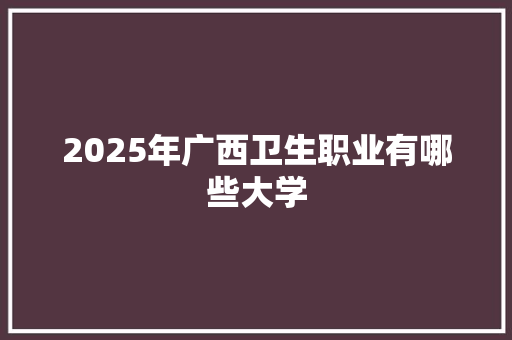 2025年广西卫生职业有哪些大学 未命名