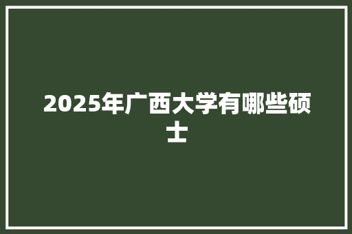 2025年广西大学有哪些硕士